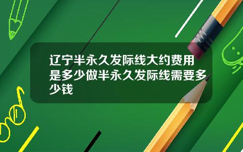 辽宁半永久发际线大约费用是多少做半永久发际线需要多少钱