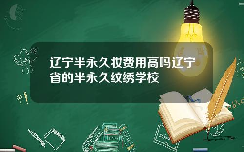 辽宁半永久妆费用高吗辽宁省的半永久纹绣学校