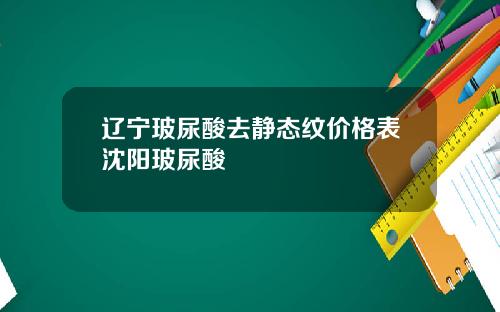 辽宁玻尿酸去静态纹价格表沈阳玻尿酸