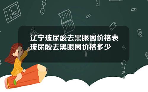 辽宁玻尿酸去黑眼圈价格表玻尿酸去黑眼圈价格多少