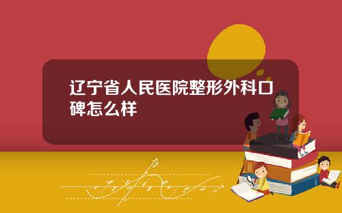 辽宁省人民医院整形外科口碑怎么样