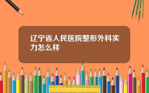 辽宁省人民医院整形外科实力怎么样