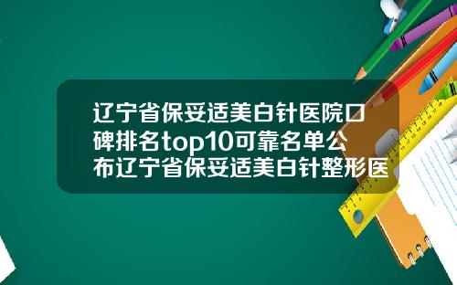 辽宁省保妥适美白针医院口碑排名top10可靠名单公布辽宁省保妥适美白针整形医院