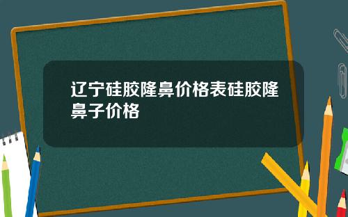 辽宁硅胶隆鼻价格表硅胶隆鼻子价格