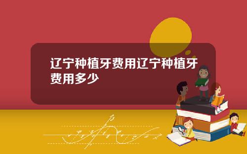 辽宁种植牙费用辽宁种植牙费用多少