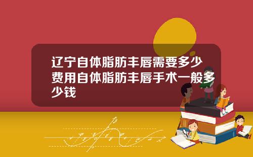 辽宁自体脂肪丰唇需要多少费用自体脂肪丰唇手术一般多少钱