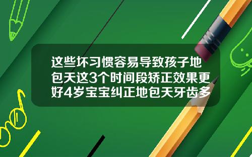 这些坏习惯容易导致孩子地包天这3个时间段矫正效果更好4岁宝宝纠正地包天牙齿多少钱