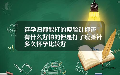 连孕妇都能打的瘦脸针你还有什么好怕的但是打了瘦脸针多久怀孕比较好