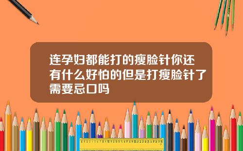 连孕妇都能打的瘦脸针你还有什么好怕的但是打瘦脸针了需要忌口吗