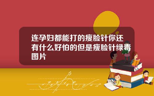 连孕妇都能打的瘦脸针你还有什么好怕的但是瘦脸针绿毒图片