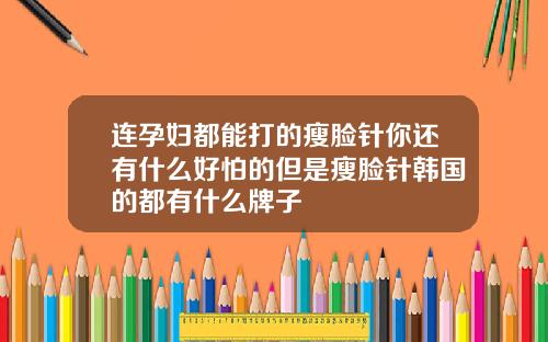 连孕妇都能打的瘦脸针你还有什么好怕的但是瘦脸针韩国的都有什么牌子