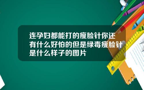 连孕妇都能打的瘦脸针你还有什么好怕的但是绿毒瘦脸针是什么样子的图片