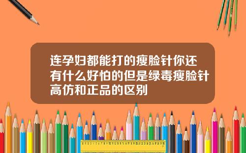 连孕妇都能打的瘦脸针你还有什么好怕的但是绿毒瘦脸针高仿和正品的区别