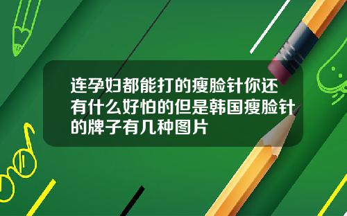 连孕妇都能打的瘦脸针你还有什么好怕的但是韩国瘦脸针的牌子有几种图片