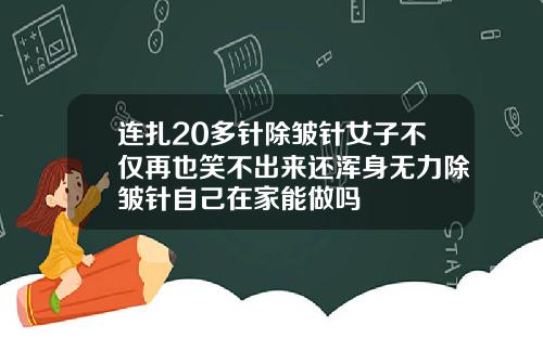 连扎20多针除皱针女子不仅再也笑不出来还浑身无力除皱针自己在家能做吗