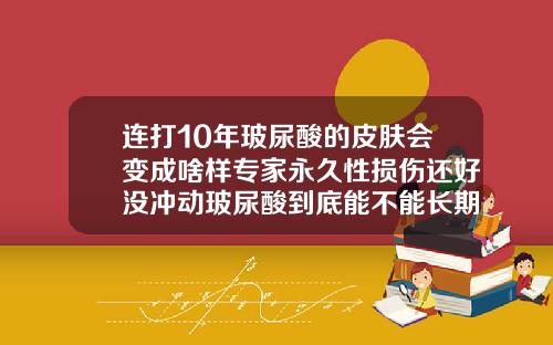 连打10年玻尿酸的皮肤会变成啥样专家永久性损伤还好没冲动玻尿酸到底能不能长期打