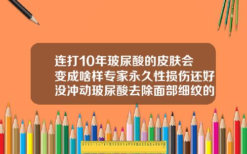连打10年玻尿酸的皮肤会变成啥样专家永久性损伤还好没冲动玻尿酸去除面部细纹的方法