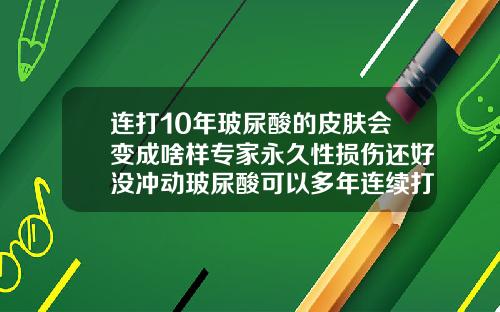 连打10年玻尿酸的皮肤会变成啥样专家永久性损伤还好没冲动玻尿酸可以多年连续打吗