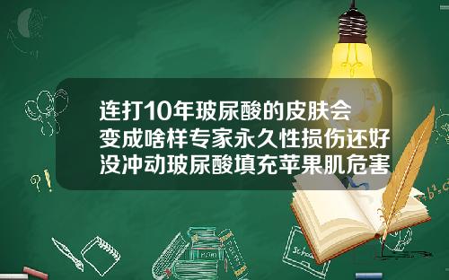 连打10年玻尿酸的皮肤会变成啥样专家永久性损伤还好没冲动玻尿酸填充苹果肌危害