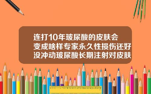 连打10年玻尿酸的皮肤会变成啥样专家永久性损伤还好没冲动玻尿酸长期注射对皮肤有影响吗