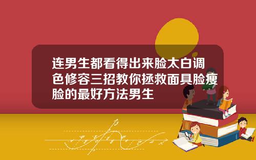 连男生都看得出来脸太白调色修容三招教你拯救面具脸瘦脸的最好方法男生