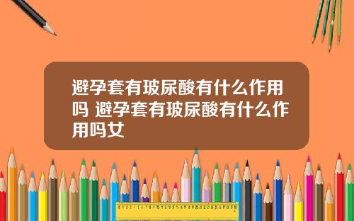 避孕套有玻尿酸有什么作用吗 避孕套有玻尿酸有什么作用吗女