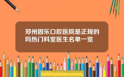 郑州固乐口腔医院是正规的吗热门科室医生名单一览