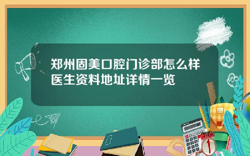 郑州固美口腔门诊部怎么样医生资料地址详情一览