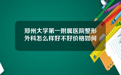 郑州大学第一附属医院整形外科怎么样好不好价格如何
