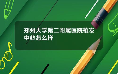 郑州大学第二附属医院植发中心怎么样