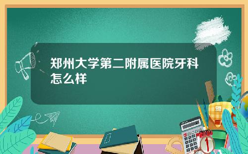 郑州大学第二附属医院牙科怎么样
