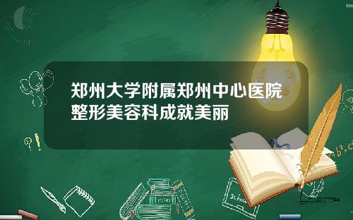 郑州大学附属郑州中心医院整形美容科成就美丽
