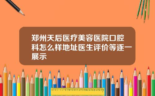 郑州天后医疗美容医院口腔科怎么样地址医生评价等逐一展示