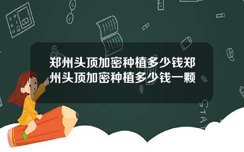 郑州头顶加密种植多少钱郑州头顶加密种植多少钱一颗