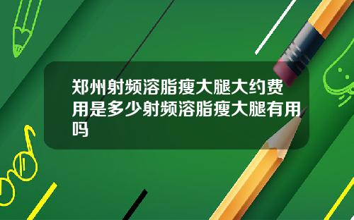 郑州射频溶脂瘦大腿大约费用是多少射频溶脂瘦大腿有用吗