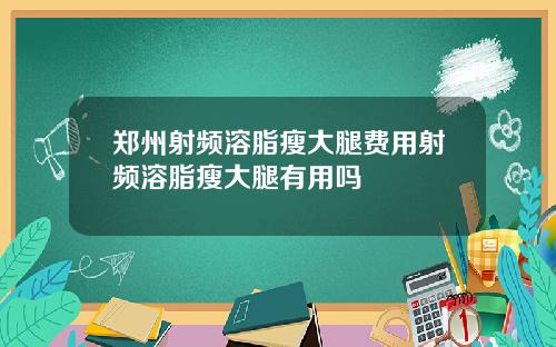 郑州射频溶脂瘦大腿费用射频溶脂瘦大腿有用吗