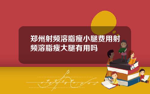 郑州射频溶脂瘦小腿费用射频溶脂瘦大腿有用吗