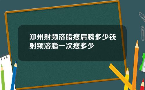 郑州射频溶脂瘦肩膀多少钱射频溶脂一次瘦多少