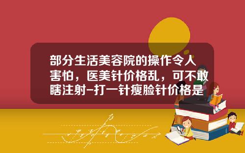 部分生活美容院的操作令人害怕，医美针价格乱，可不敢瞎注射-打一针瘦脸针价格是