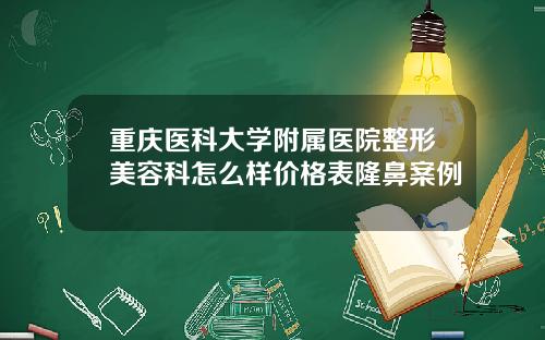 重庆医科大学附属医院整形美容科怎么样价格表隆鼻案例