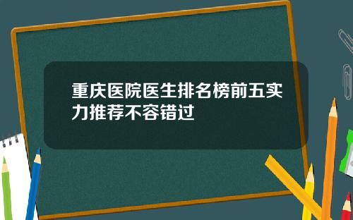 重庆医院医生排名榜前五实力推荐不容错过