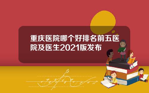 重庆医院哪个好排名前五医院及医生2021版发布