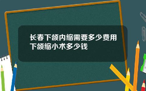 长春下颌内缩需要多少费用下颌缩小术多少钱