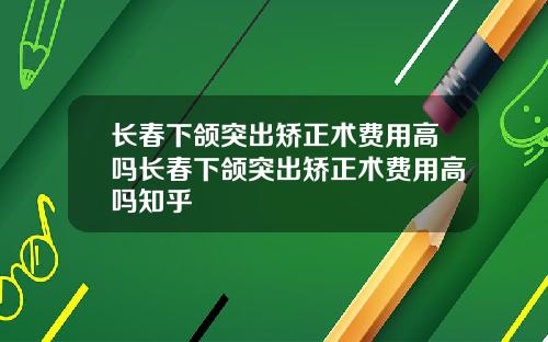 长春下颌突出矫正术费用高吗长春下颌突出矫正术费用高吗知乎