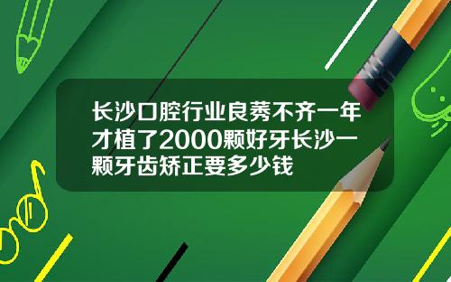 长沙口腔行业良莠不齐一年才植了2000颗好牙长沙一颗牙齿矫正要多少钱
