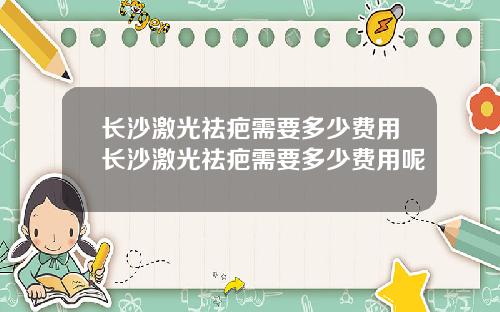 长沙激光祛疤需要多少费用长沙激光祛疤需要多少费用呢