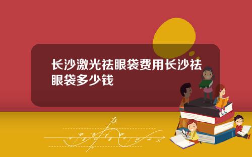 长沙激光祛眼袋费用长沙祛眼袋多少钱