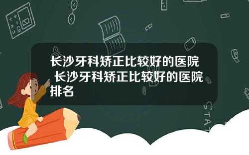 长沙牙科矫正比较好的医院 长沙牙科矫正比较好的医院排名