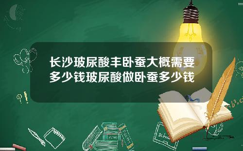 长沙玻尿酸丰卧蚕大概需要多少钱玻尿酸做卧蚕多少钱