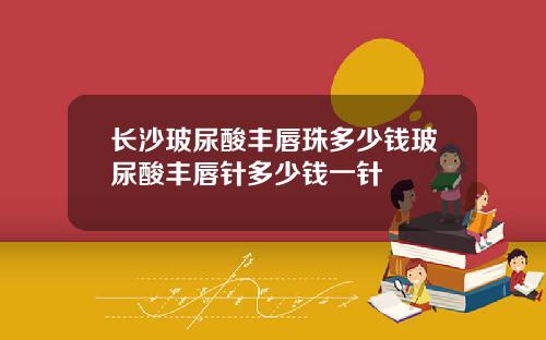 长沙玻尿酸丰唇珠多少钱玻尿酸丰唇针多少钱一针